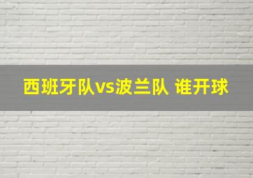 西班牙队vs波兰队 谁开球